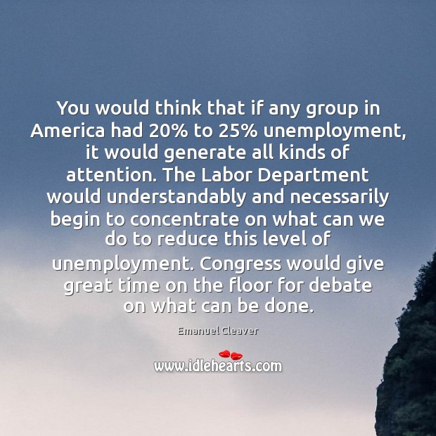You would think that if any group in America had 20% to 25% unemployment, Emanuel Cleaver Picture Quote