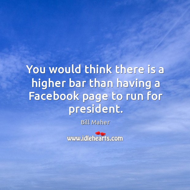You would think there is a higher bar than having a Facebook page to run for president. Bill Maher Picture Quote