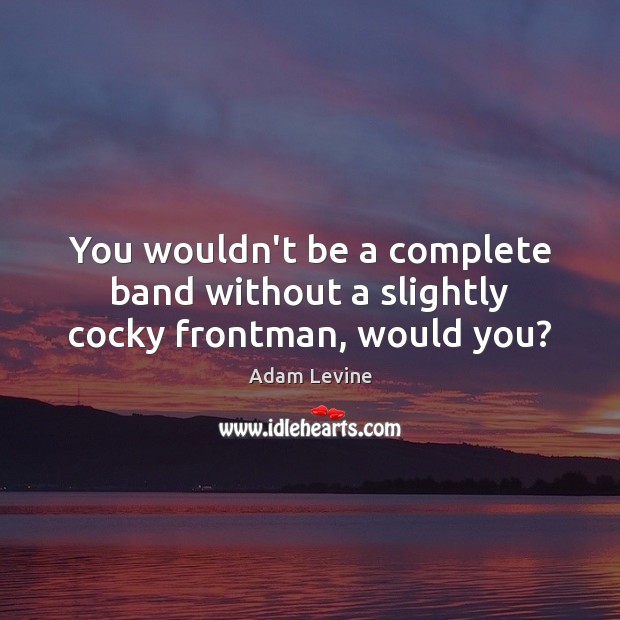 You wouldn’t be a complete band without a slightly cocky frontman, would you? Adam Levine Picture Quote