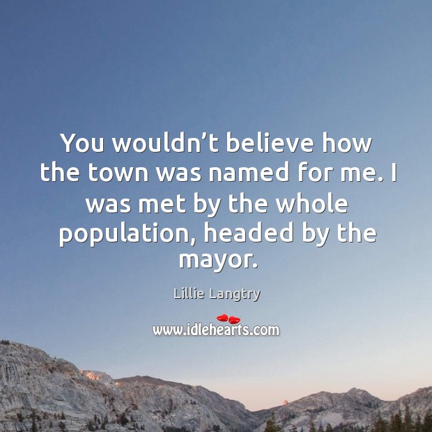 You wouldn’t believe how the town was named for me. I was met by the whole population, headed by the mayor. Image