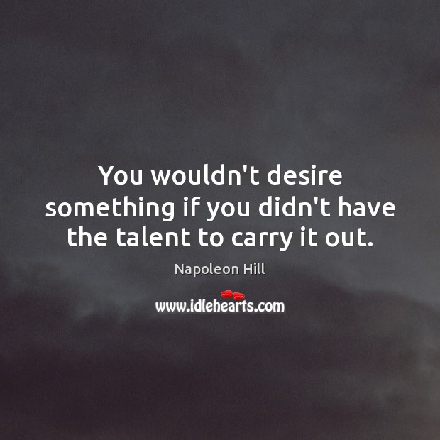 You wouldn’t desire something if you didn’t have the talent to carry it out. Napoleon Hill Picture Quote