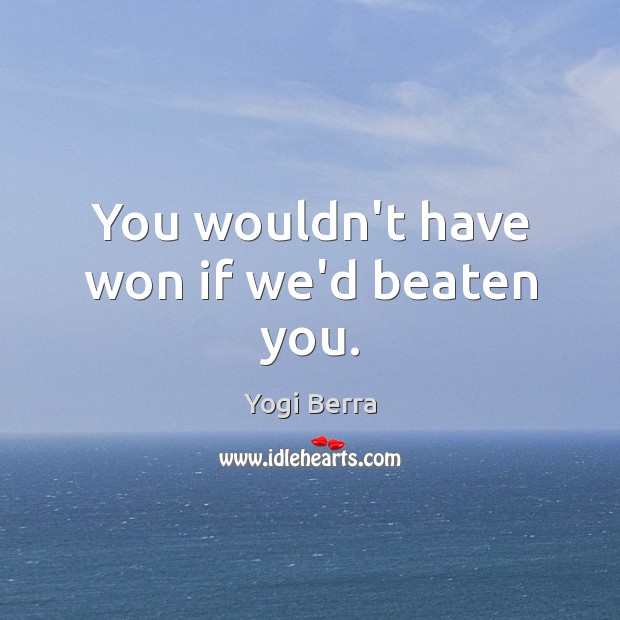 You wouldn’t have won if we’d beaten you. Image