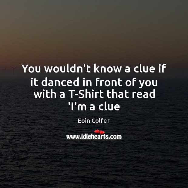You wouldn’t know a clue if it danced in front of you with a T-Shirt that read ‘I’m a clue Image