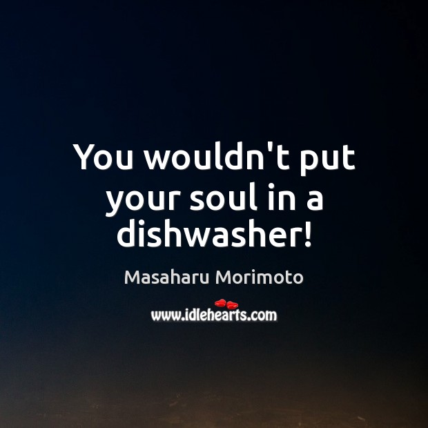 You wouldn’t put your soul in a dishwasher! Masaharu Morimoto Picture Quote