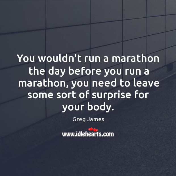 You wouldn’t run a marathon the day before you run a marathon, Greg James Picture Quote