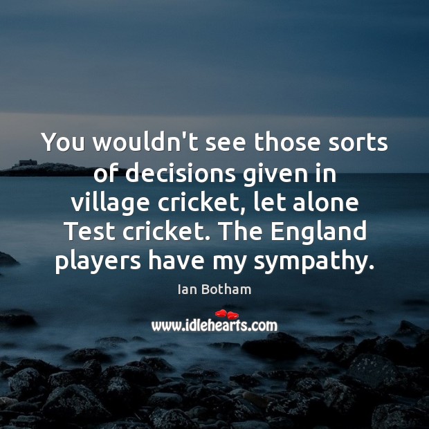 You wouldn’t see those sorts of decisions given in village cricket, let Ian Botham Picture Quote