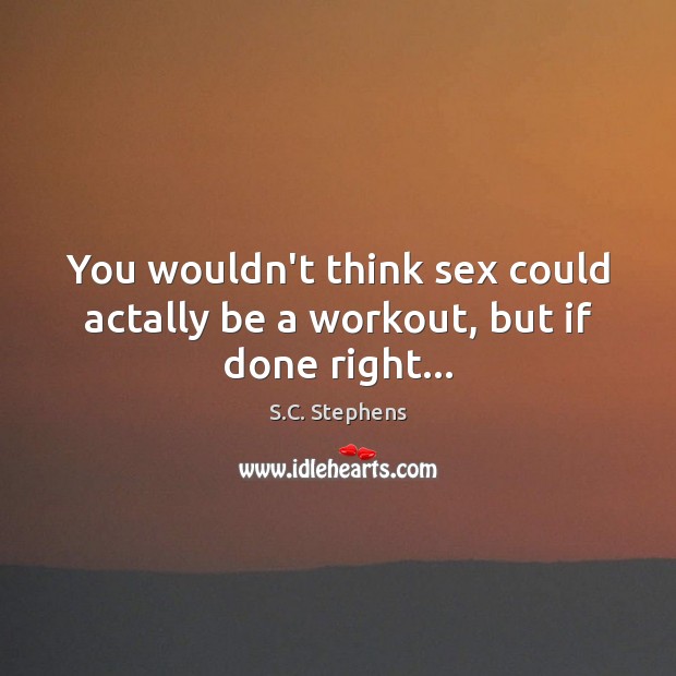 You wouldn’t think sex could actally be a workout, but if done right… S.C. Stephens Picture Quote