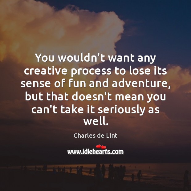 You wouldn’t want any creative process to lose its sense of fun Charles de Lint Picture Quote