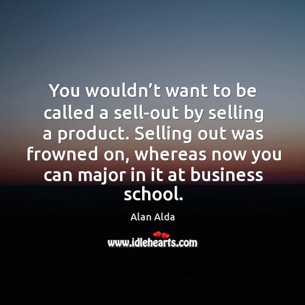 You wouldn’t want to be called a sell-out by selling a product. Alan Alda Picture Quote