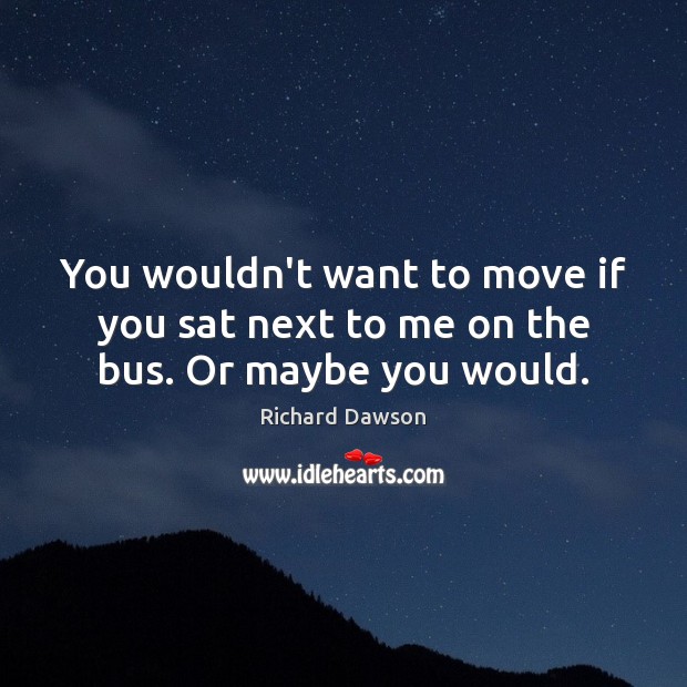 You wouldn’t want to move if you sat next to me on the bus. Or maybe you would. Richard Dawson Picture Quote