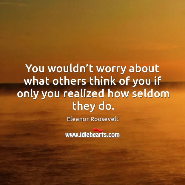 You wouldn’t worry about what others think of you if only you realized how seldom they do. Eleanor Roosevelt Picture Quote