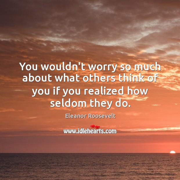 You wouldn’t worry so much about what others think of you if Eleanor Roosevelt Picture Quote