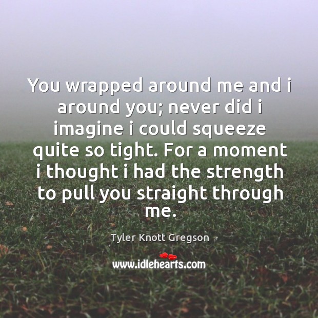 You wrapped around me and I around you; never did I imagine I could squeeze quite so tight. Tyler Knott Gregson Picture Quote