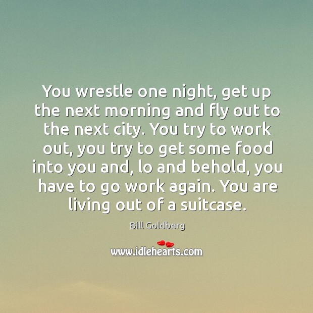 You wrestle one night, get up the next morning and fly out to the next city. Bill Goldberg Picture Quote