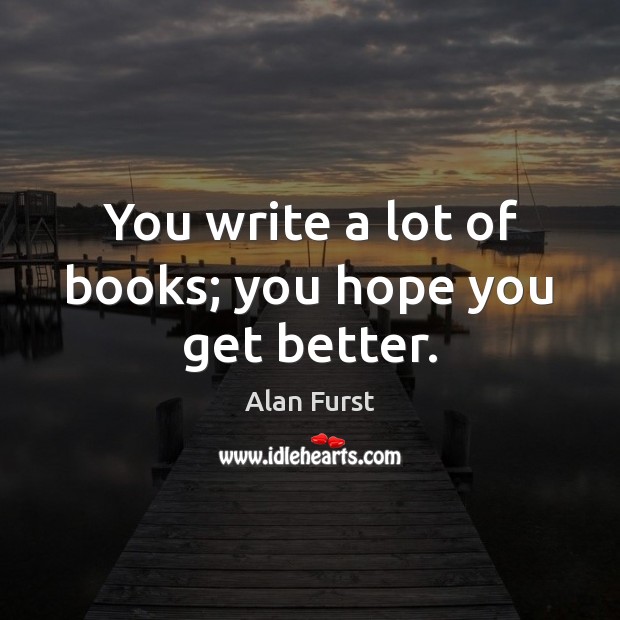 You write a lot of books; you hope you get better. Alan Furst Picture Quote