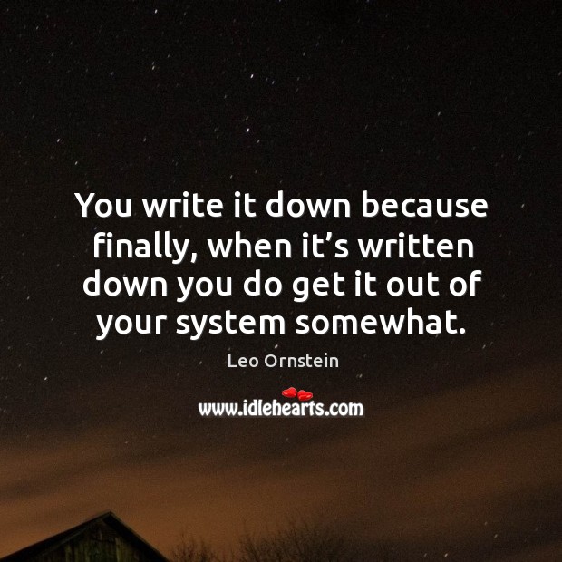 You write it down because finally, when it’s written down you do get it out of your system somewhat. Leo Ornstein Picture Quote