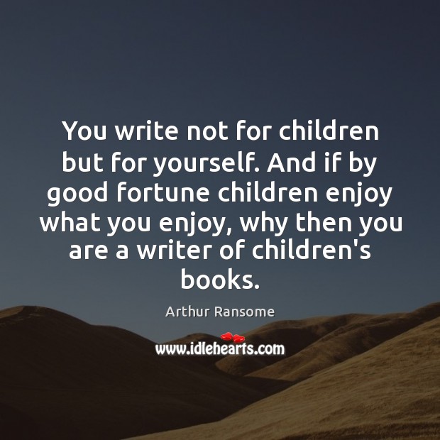 You write not for children but for yourself. And if by good Arthur Ransome Picture Quote