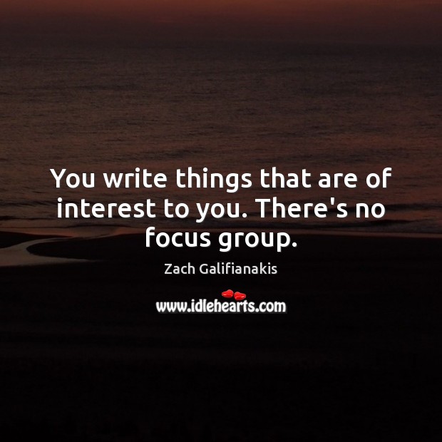 You write things that are of interest to you. There’s no focus group. Zach Galifianakis Picture Quote