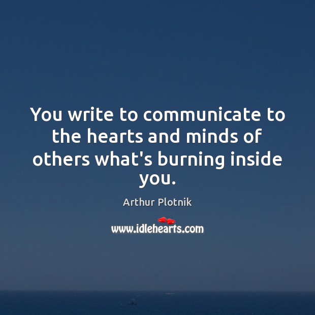 You write to communicate to the hearts and minds of others what’s burning inside you. Arthur Plotnik Picture Quote