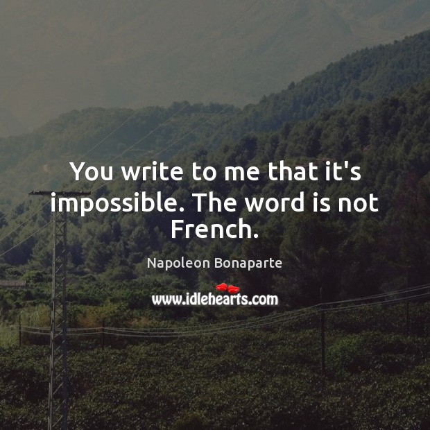 You write to me that it’s impossible. The word is not French. Napoleon Bonaparte Picture Quote