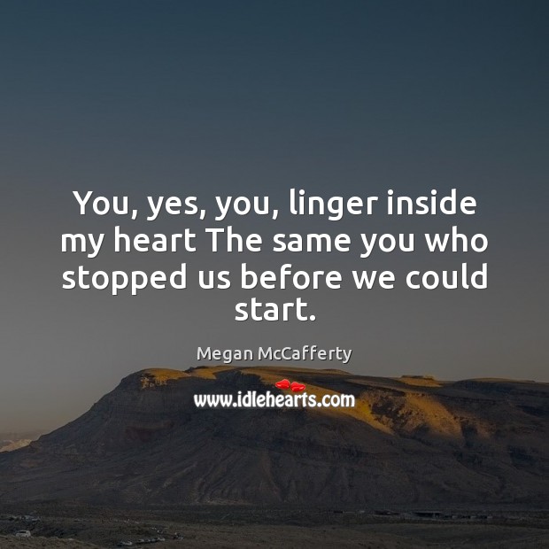 You, yes, you, linger inside my heart The same you who stopped us before we could start. Megan McCafferty Picture Quote