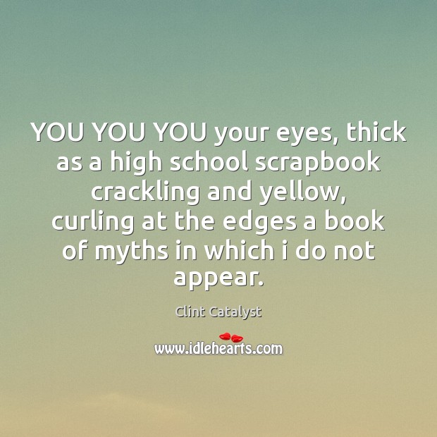 YOU YOU YOU your eyes, thick as a high school scrapbook crackling Clint Catalyst Picture Quote