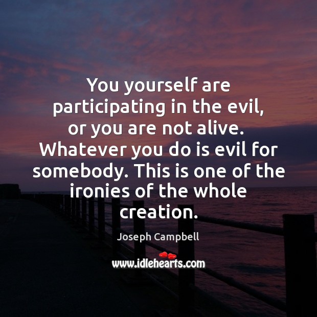 You yourself are participating in the evil, or you are not alive. Image