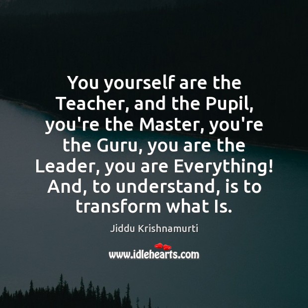 You yourself are the Teacher, and the Pupil, you’re the Master, you’re Jiddu Krishnamurti Picture Quote