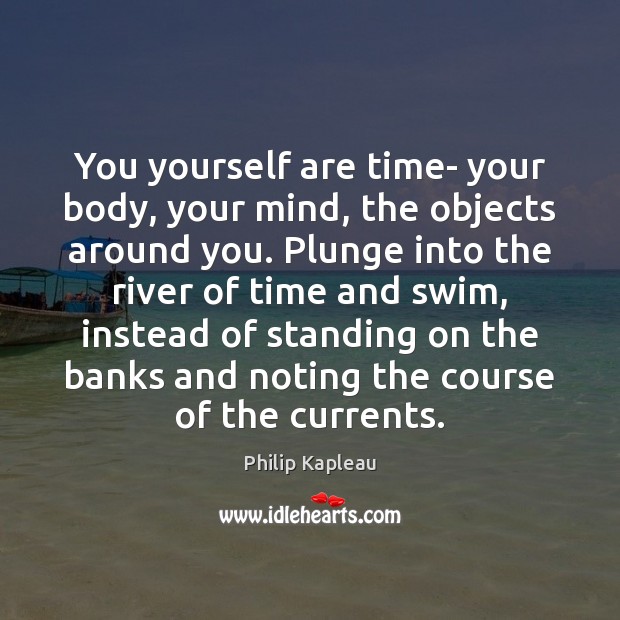 You yourself are time- your body, your mind, the objects around you. Philip Kapleau Picture Quote