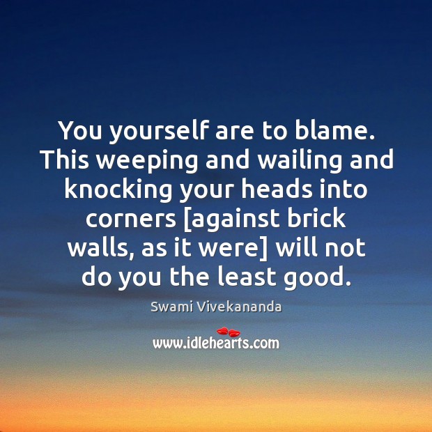 You yourself are to blame. This weeping and wailing and knocking your Swami Vivekananda Picture Quote
