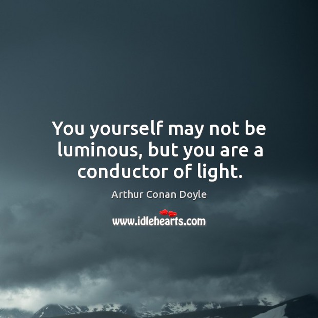 You yourself may not be luminous, but you are a conductor of light. Arthur Conan Doyle Picture Quote