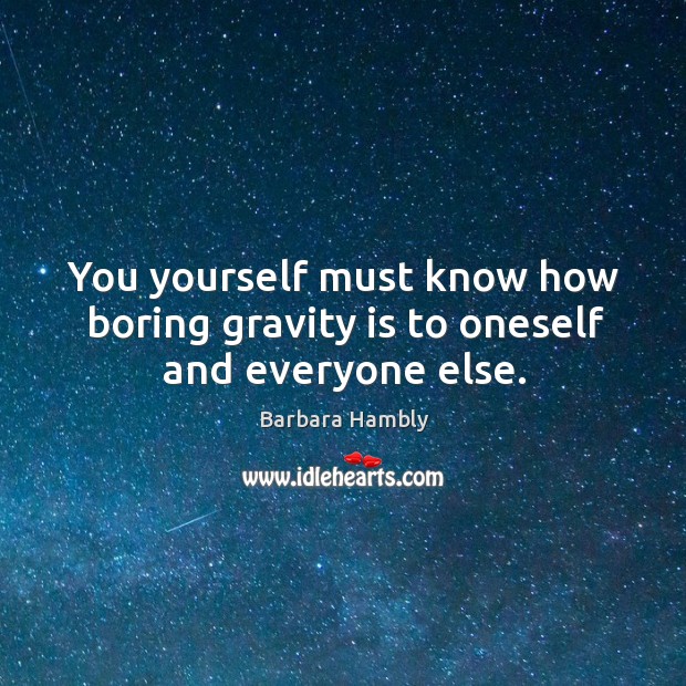 You yourself must know how boring gravity is to oneself and everyone else. Image