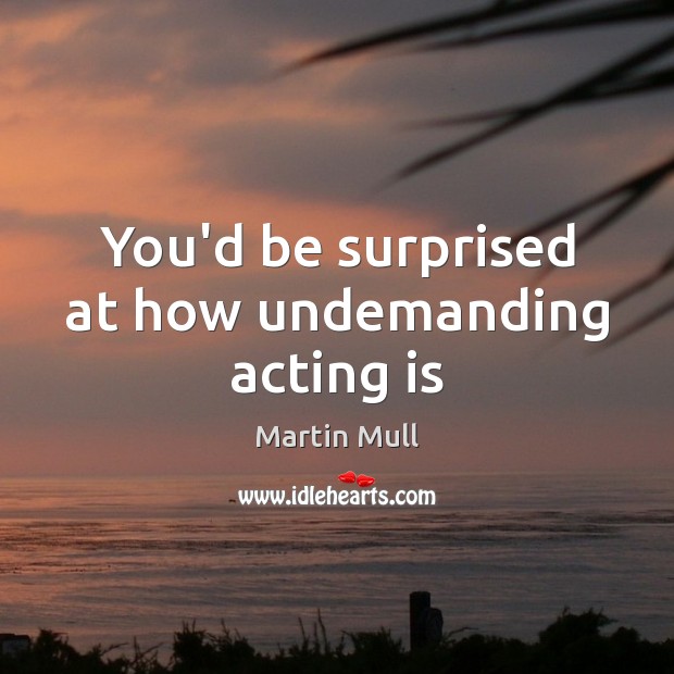You’d be surprised at how undemanding acting is Martin Mull Picture Quote