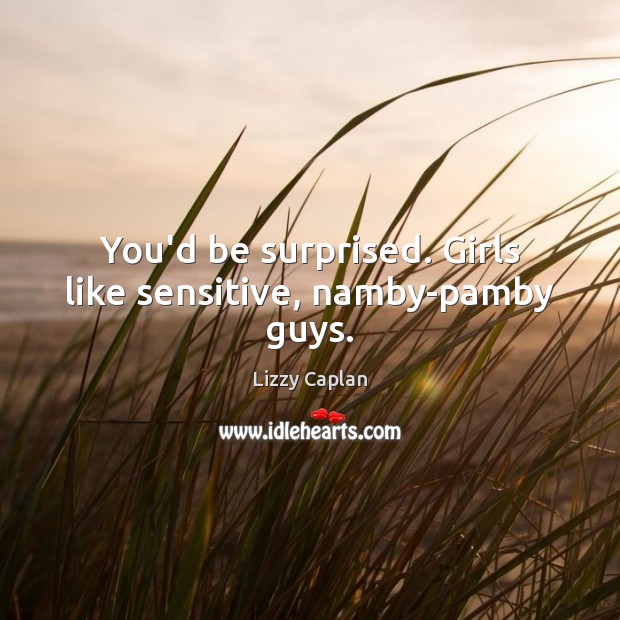 You’d be surprised. Girls like sensitive, namby-pamby guys. Lizzy Caplan Picture Quote