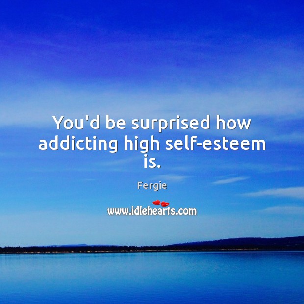 You’d be surprised how addicting high self-esteem is. Fergie Picture Quote