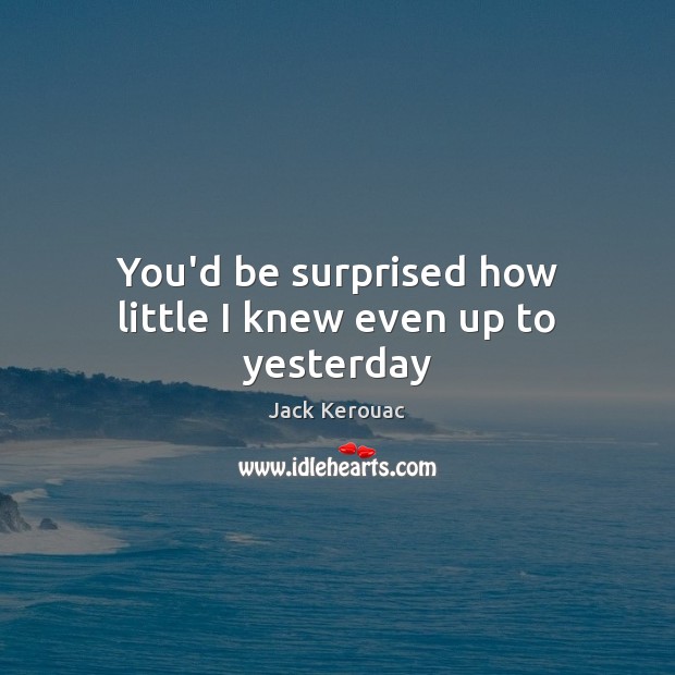 You’d be surprised how little I knew even up to yesterday Jack Kerouac Picture Quote