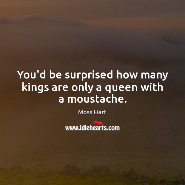 You’d be surprised how many kings are only a queen with a moustache. Moss Hart Picture Quote
