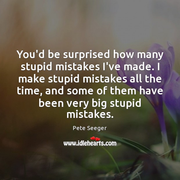 You’d be surprised how many stupid mistakes I’ve made. I make stupid Pete Seeger Picture Quote