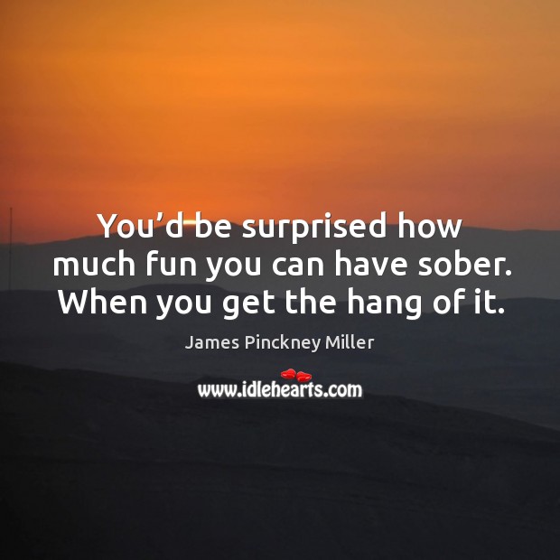 You’d be surprised how much fun you can have sober. When you get the hang of it. James Pinckney Miller Picture Quote