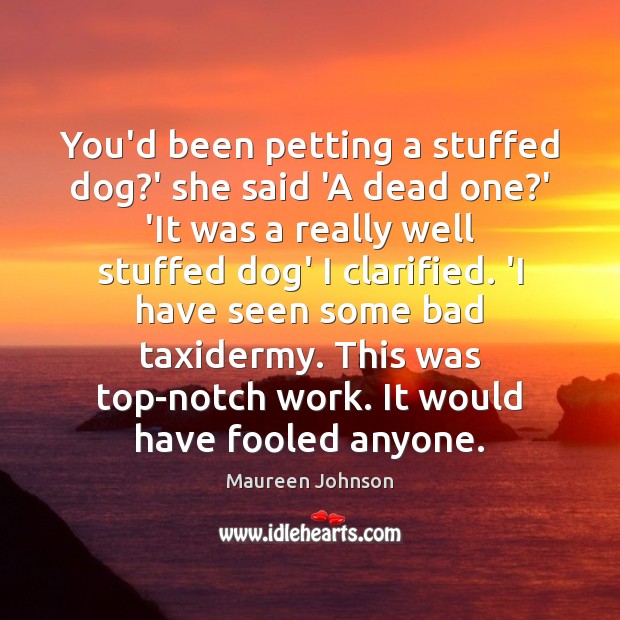 You’d been petting a stuffed dog?’ she said ‘A dead one? Maureen Johnson Picture Quote