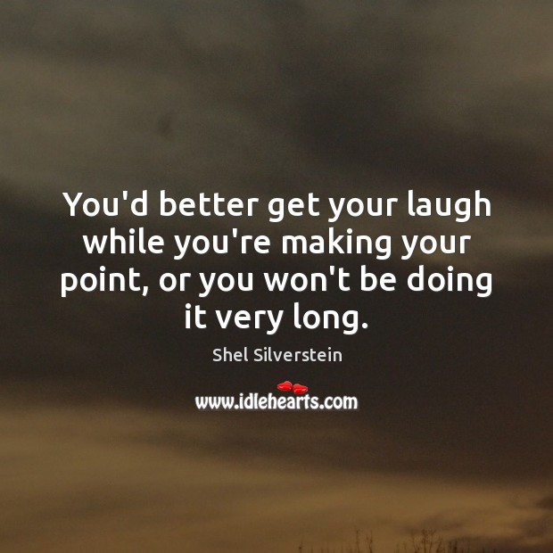 You’d better get your laugh while you’re making your point, or you Shel Silverstein Picture Quote
