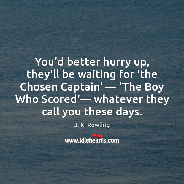 You’d better hurry up, they’ll be waiting for ‘the Chosen Captain’ — ‘The Image