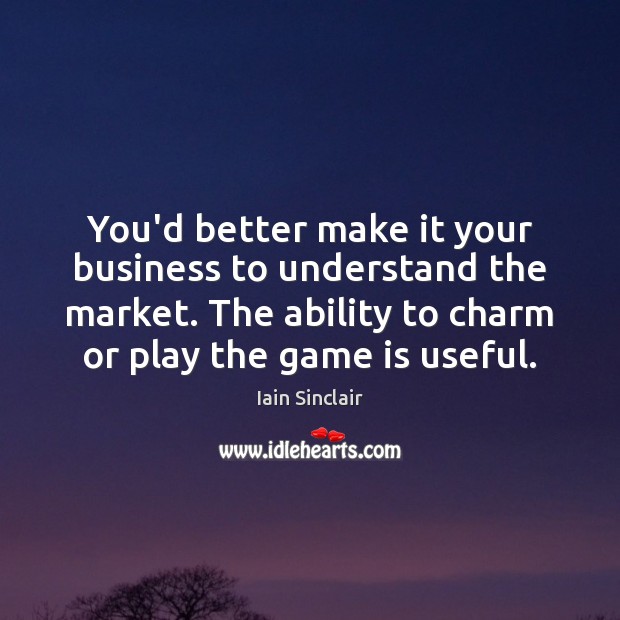 You’d better make it your business to understand the market. The ability Iain Sinclair Picture Quote