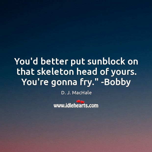 You’d better put sunblock on that skeleton head of yours. You’re gonna fry.” -Bobby Image