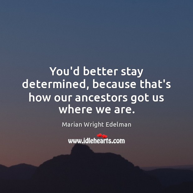You’d better stay determined, because that’s how our ancestors got us where we are. Marian Wright Edelman Picture Quote