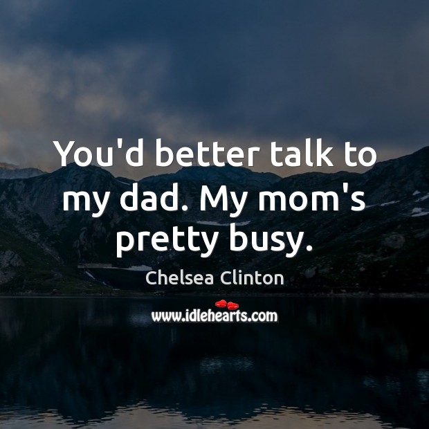 You’d better talk to my dad. My mom’s pretty busy. Chelsea Clinton Picture Quote
