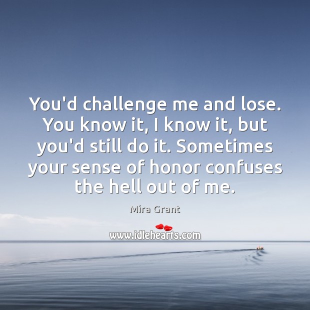 You’d challenge me and lose. You know it, I know it, but Mira Grant Picture Quote