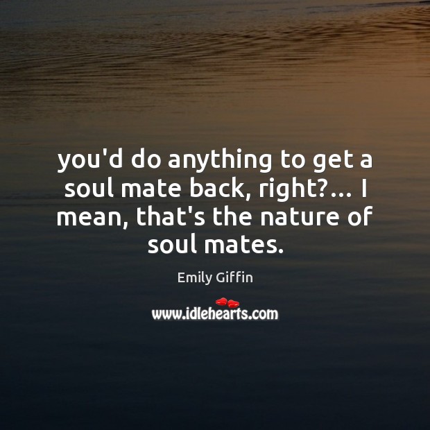 You’d do anything to get a soul mate back, right?… I mean, Emily Giffin Picture Quote