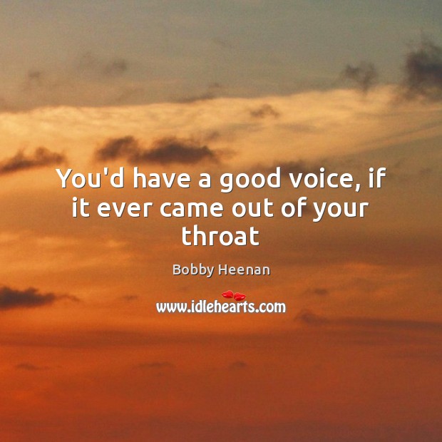 You’d have a good voice, if it ever came out of your throat Bobby Heenan Picture Quote
