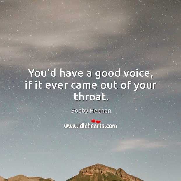 You’d have a good voice, if it ever came out of your throat. Image